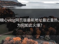 糖心vlog网页版最新地址最近重热，为何如此火爆？