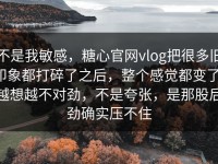 不是我敏感，糖心官网vlog把很多旧印象都打碎了之后，整个感觉都变了，越想越不对劲，不是夸张，是那股后劲确实压不住