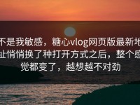 不是我敏感，糖心vlog网页版最新地址悄悄换了种打开方式之后，整个感觉都变了，越想越不对劲