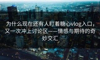 为什么现在还有人盯着糖心vlog入口，又一次冲上讨论区——情感与期待的奇妙交汇