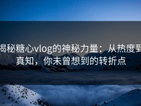 揭秘糖心vlog的神秘力量：从热度到真知，你未曾想到的转折点