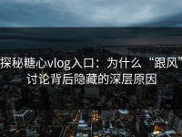 探秘糖心vlog入口：为什么“跟风”讨论背后隐藏的深层原因