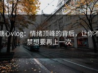 糖心vlog：情绪顶峰的背后，让你不禁想要再上一次