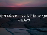 别只盯着表面，深入探寻糖心Vlog的内在魅力