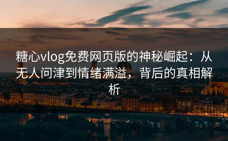 糖心vlog免费网页版的神秘崛起：从无人问津到情绪满溢，背后的真相解析