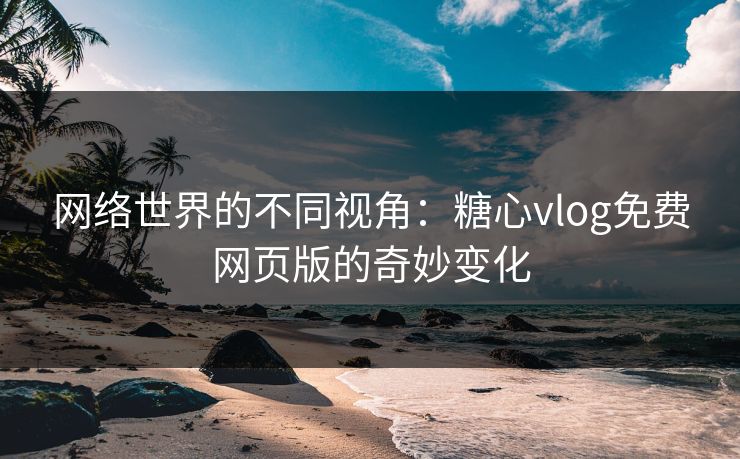 网络世界的不同视角：糖心vlog免费网页版的奇妙变化