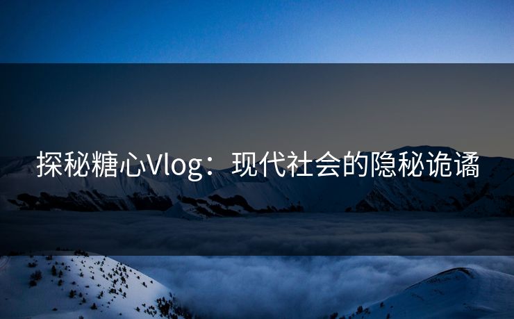 探秘糖心Vlog：现代社会的隐秘诡谲