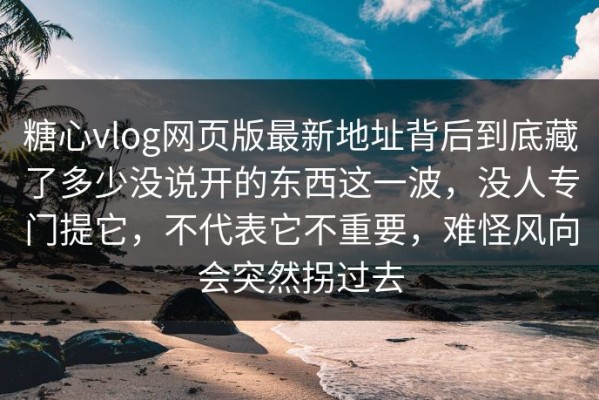 糖心vlog网页版最新地址背后到底藏了多少没说开的东西这一波，没人专门提它，不代表它不重要，难怪风向会突然拐过去
