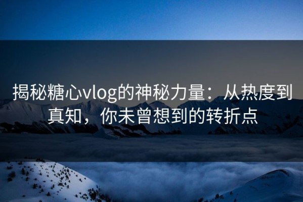 揭秘糖心vlog的神秘力量：从热度到真知，你未曾想到的转折点
