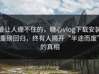 最让人绷不住的，糖心vlog下载安装重磅回归，终有人揭开“半途而废”的真相