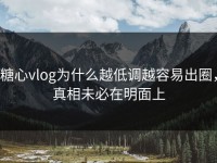 糖心vlog为什么越低调越容易出圈，真相未必在明面上