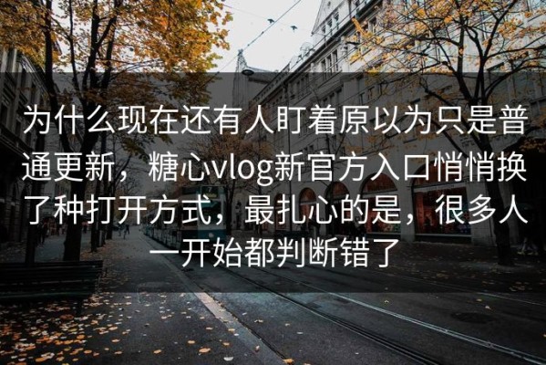 为什么现在还有人盯着原以为只是普通更新，糖心vlog新官方入口悄悄换了种打开方式，最扎心的是，很多人一开始都判断错了