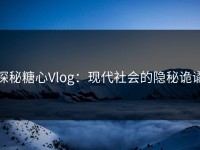 探秘糖心Vlog：现代社会的隐秘诡谲