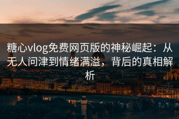 糖心vlog免费网页版的神秘崛起：从无人问津到情绪满溢，背后的真相解析