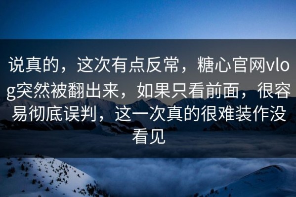说真的，这次有点反常，糖心官网vlog突然被翻出来，如果只看前面，很容易彻底误判，这一次真的很难装作没看见
