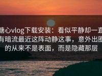 糖心vlog下载安装：看似平静却一直有暗流最近这阵动静这事，意外出圈的从来不是表面，而是隐藏那层