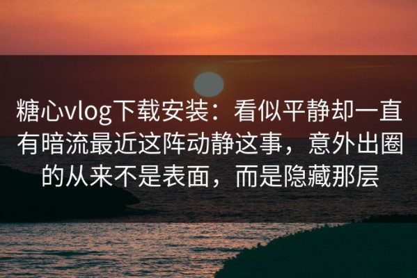 糖心vlog下载安装：看似平静却一直有暗流最近这阵动静这事，意外出圈的从来不是表面，而是隐藏那层