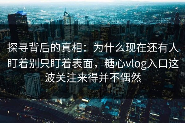 探寻背后的真相：为什么现在还有人盯着别只盯着表面，糖心vlog入口这波关注来得并不偶然