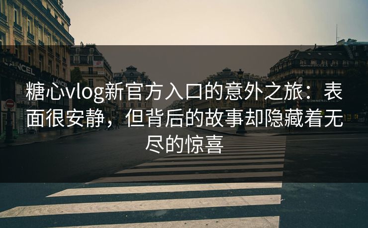 糖心vlog新官方入口的意外之旅：表面很安静，但背后的故事却隐藏着无尽的惊喜