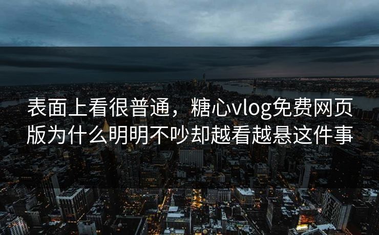 表面上看很普通，糖心vlog免费网页版为什么明明不吵却越看越悬这件事