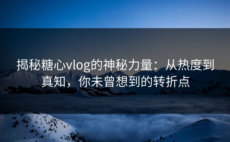 揭秘糖心vlog的神秘力量：从热度到真知，你未曾想到的转折点