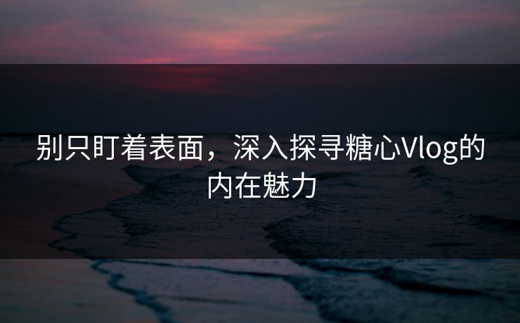 别只盯着表面，深入探寻糖心Vlog的内在魅力