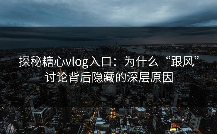 探秘糖心vlog入口：为什么“跟风”讨论背后隐藏的深层原因