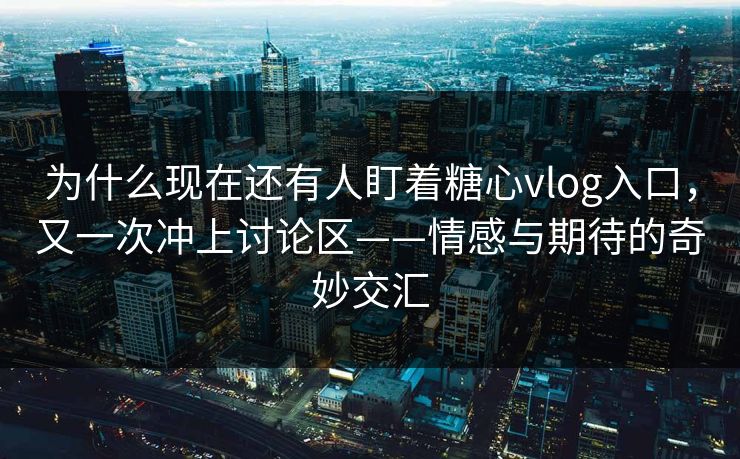 为什么现在还有人盯着糖心vlog入口，又一次冲上讨论区——情感与期待的奇妙交汇