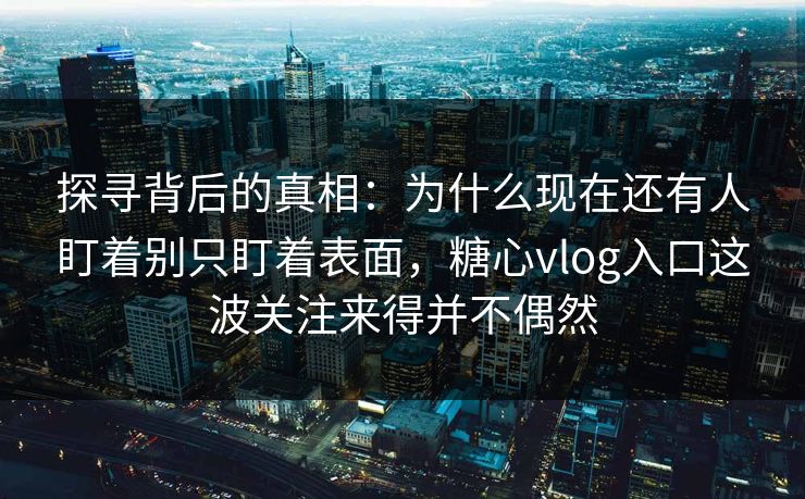 探寻背后的真相：为什么现在还有人盯着别只盯着表面，糖心vlog入口这波关注来得并不偶然
