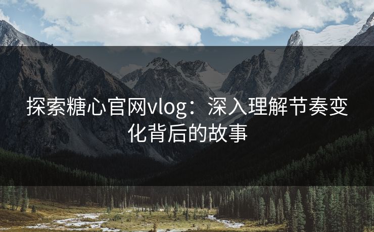 探索糖心官网vlog：深入理解节奏变化背后的故事